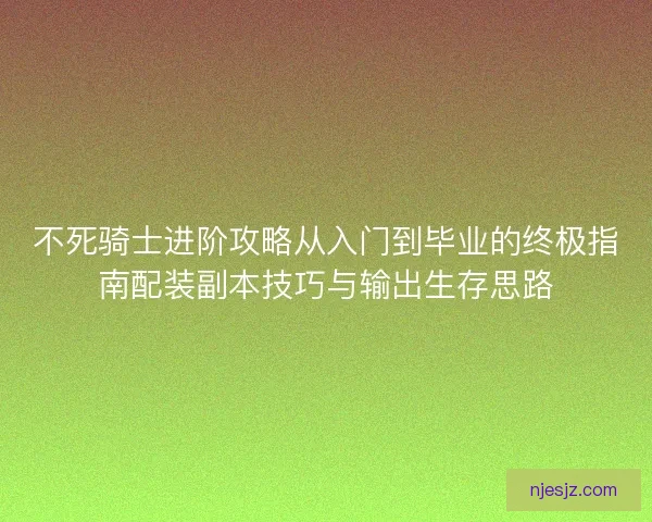 不死骑士进阶攻略从入门到毕业的终极指南配装副本技巧与输出生存思路