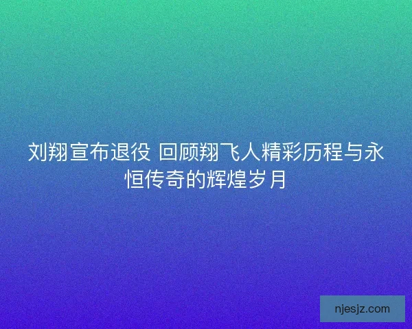 刘翔宣布退役 回顾翔飞人精彩历程与永恒传奇的辉煌岁月
