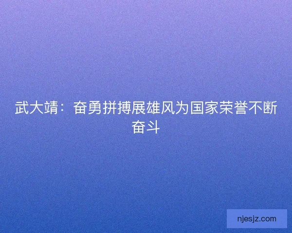 武大靖：奋勇拼搏展雄风为国家荣誉不断奋斗