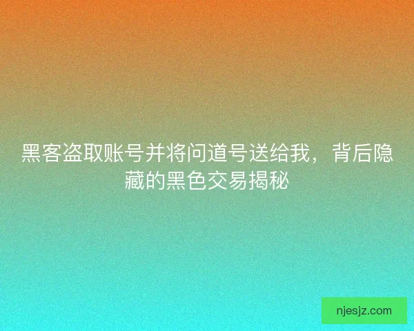 黑客盗取账号并将问道号送给我，背后隐藏的黑色交易揭秘