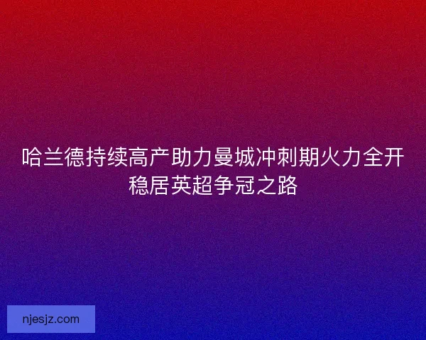 哈兰德持续高产助力曼城冲刺期火力全开稳居英超争冠之路
