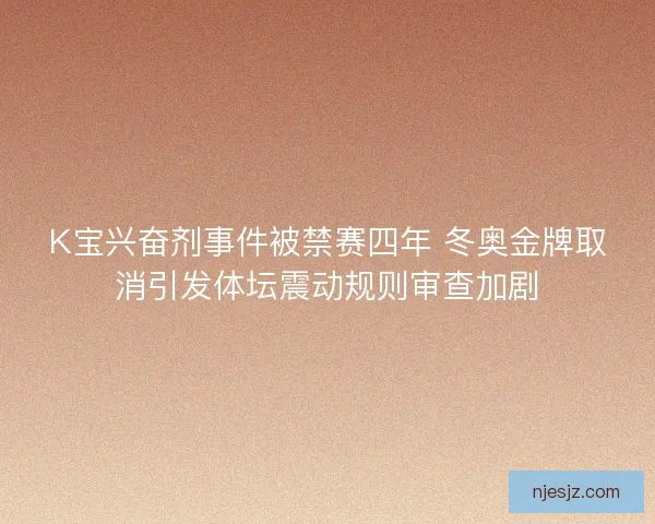 K宝兴奋剂事件被禁赛四年 冬奥金牌取消引发体坛震动规则审查加剧