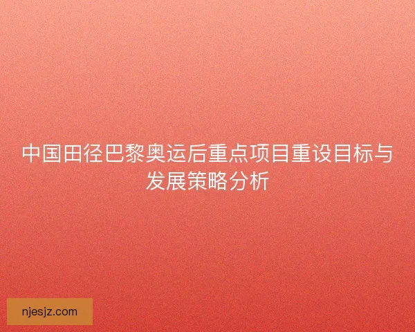 中国田径巴黎奥运后重点项目重设目标与发展策略分析
